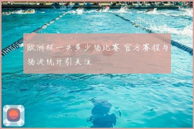 欧洲杯一共多少场比赛 官方赛程与场次统计引关注