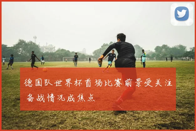 德国队世界杯首场比赛前景受关注 备战情况成焦点