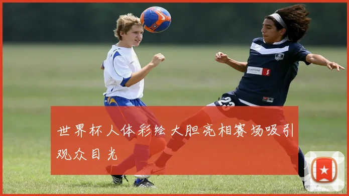 世界杯人体彩绘大胆亮相赛场吸引观众目光