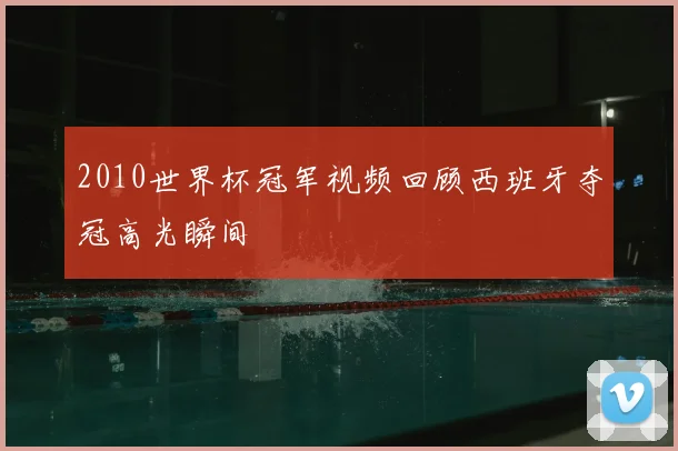 2010世界杯冠军视频回顾西班牙夺冠高光瞬间