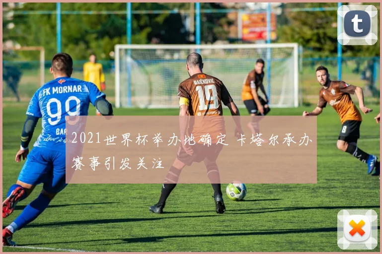 2021世界杯举办地确定 卡塔尔承办赛事引发关注