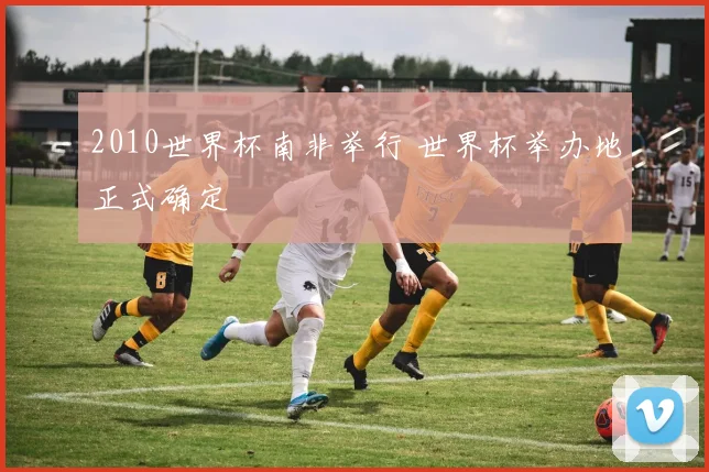 2010世界杯南非举行 世界杯举办地正式确定