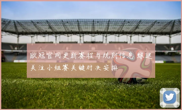 欧冠官网更新赛程与规则信息 球迷关注小组赛关键对决安排