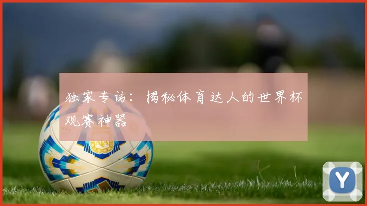 独家专访：揭秘体育达人的世界杯观赛神器