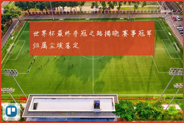 世界杯最终夺冠之路揭晓 赛事冠军归属尘埃落定