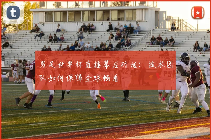 男足世界杯直播幕后对话：技术团队如何保障全球畅看