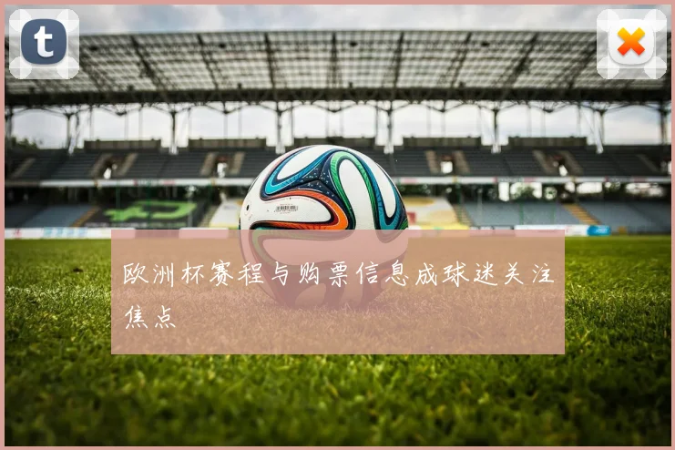 欧洲杯赛程与购票信息成球迷关注焦点
