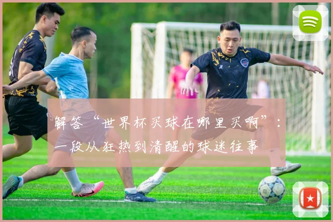 解答“世界杯买球在哪里买啊”：一段从狂热到清醒的球迷往事