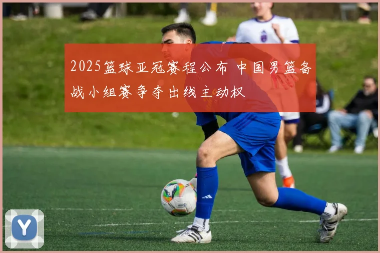 2025篮球亚冠赛程公布 中国男篮备战小组赛争夺出线主动权