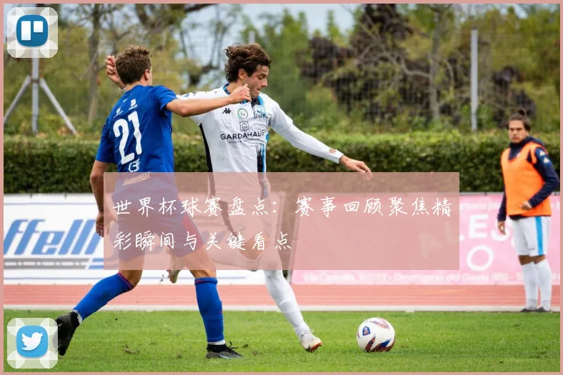 世界杯球赛盘点：赛事回顾聚焦精彩瞬间与关键看点