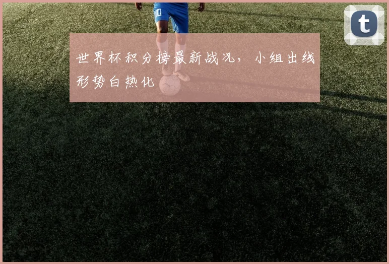 世界杯积分榜最新战况，小组出线形势白热化
