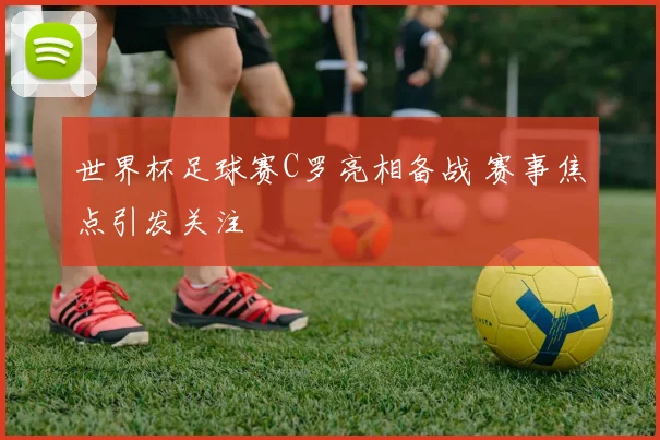世界杯足球赛C罗亮相备战 赛事焦点引发关注